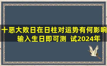 十恶大败日在日柱对运势有何影响输入生日即可测  试2024年运势！